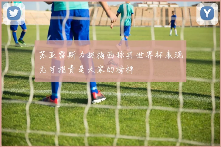 苏亚雷斯力挺梅西称其世界杯表现无可指责是大家的榜样