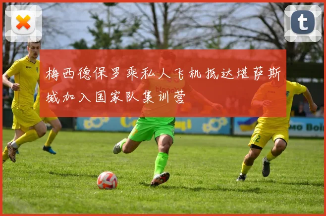 梅西德保罗乘私人飞机抵达堪萨斯城加入国家队集训营