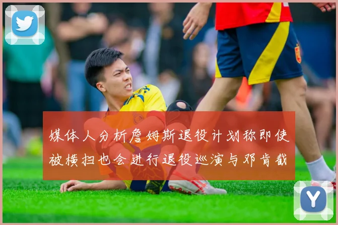 媒体人分析詹姆斯退役计划称即使被横扫也会进行退役巡演与邓肯截然不同