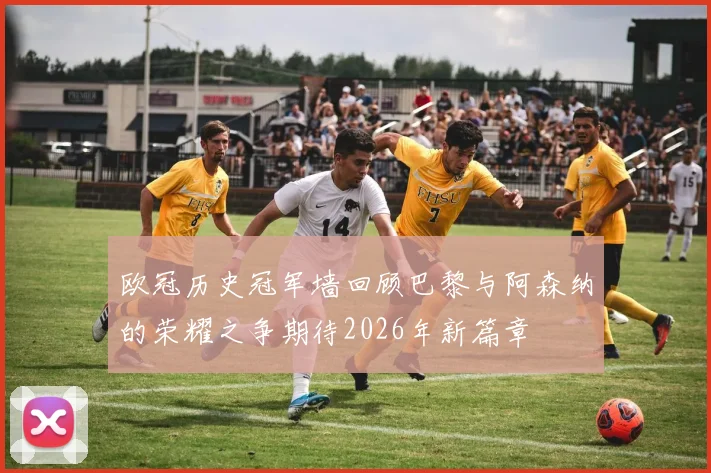 欧冠历史冠军墙回顾巴黎与阿森纳的荣耀之争期待2026年新篇章