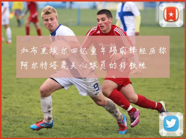 加布里埃尔回忆童年踢前锋经历称阿尔特塔是关心球员的好教练