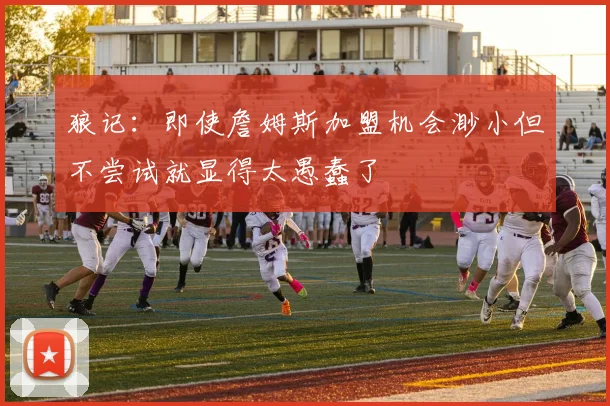 狼记：即使詹姆斯加盟机会渺小但不尝试就显得太愚蠢了