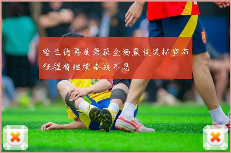 哈兰德再度荣获全场最佳奖杯宣布征程将继续奋战不息