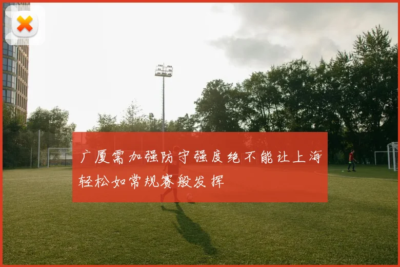 广厦需加强防守强度绝不能让上海轻松如常规赛般发挥
