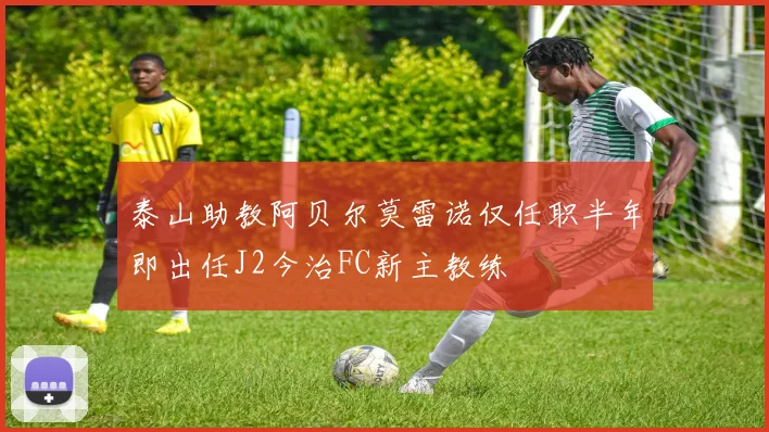 泰山助教阿贝尔莫雷诺仅任职半年即出任J2今治FC新主教练