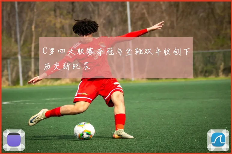 C罗四大联赛夺冠与金靴双丰收创下历史新纪录