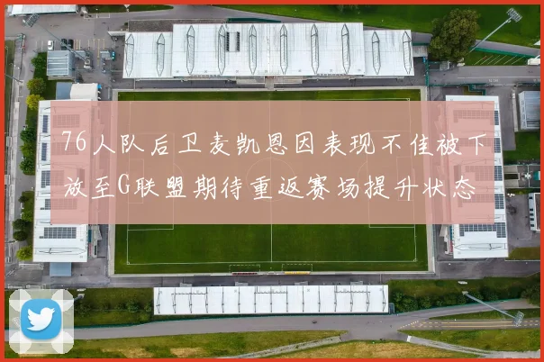 76人队后卫麦凯恩因表现不佳被下放至G联盟期待重返赛场提升状态
