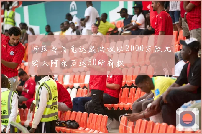 河床与马竞达成协议以2000万欧元购入阿尔马达50所有权