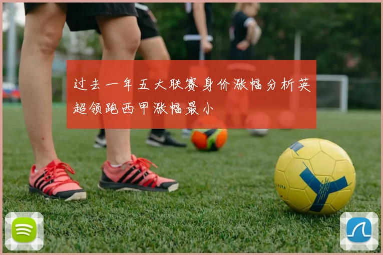 过去一年五大联赛身价涨幅分析英超领跑西甲涨幅最小