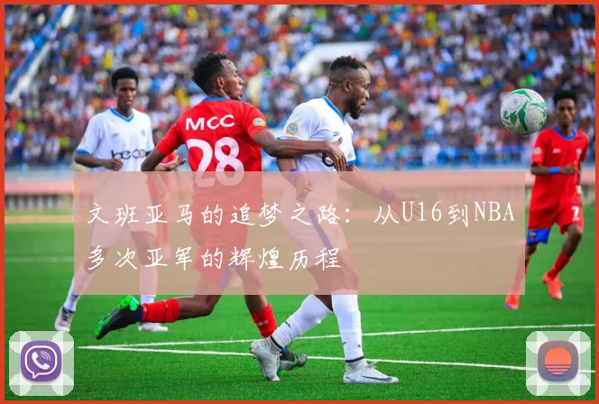 文班亚马的追梦之路：从U16到NBA多次亚军的辉煌历程