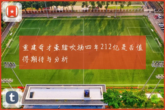 重建奇才豪赌吹杨四年212亿是否值得期待与分析
