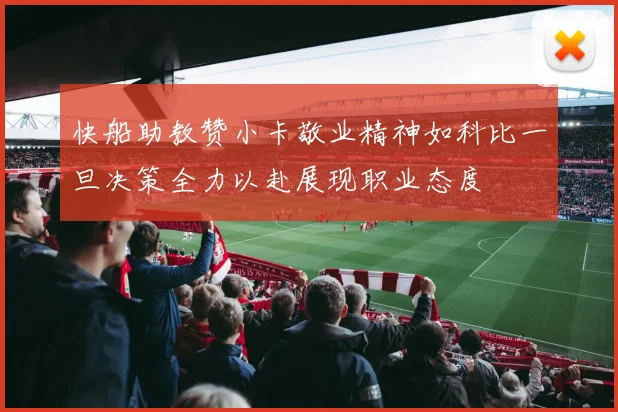 快船助教赞小卡敬业精神如科比一旦决策全力以赴展现职业态度