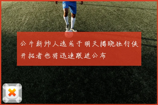 公牛新帅人选或于明天揭晓独行侠开拓者也将迅速跟进公布