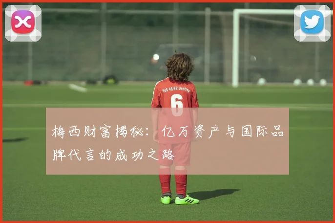 梅西财富揭秘：亿万资产与国际品牌代言的成功之路