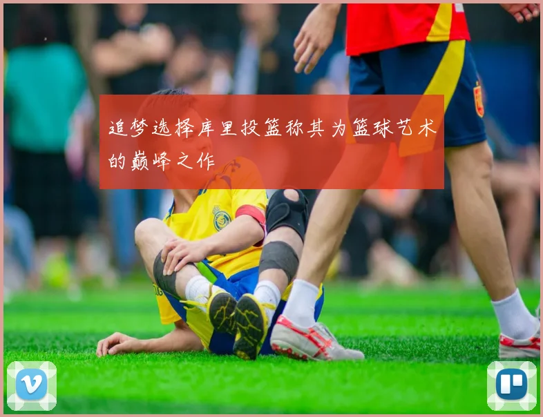 追梦选择库里投篮称其为篮球艺术的巅峰之作