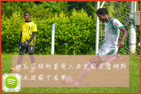 迪瓦茨称约基奇入历史前五詹姆斯却未进前十名单