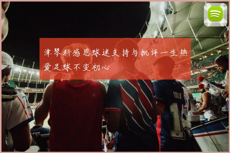 津琴科感恩球迷支持与批评一生热爱足球不变初心