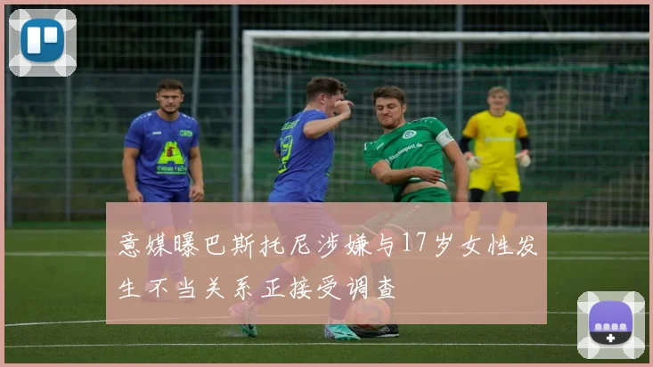 意媒曝巴斯托尼涉嫌与17岁女性发生不当关系正接受调查