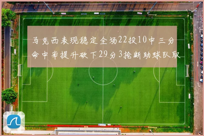 马克西表现稳定全场22投10中三分命中率提升砍下29分3抢断助球队取胜