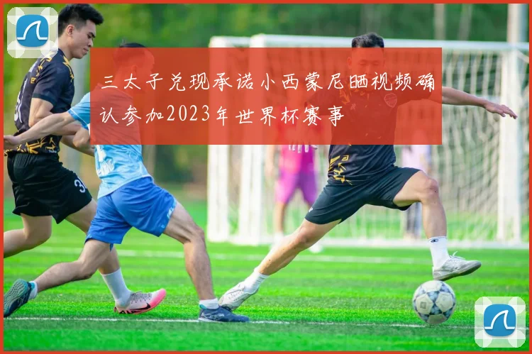 三太子兑现承诺小西蒙尼晒视频确认参加2023年世界杯赛事