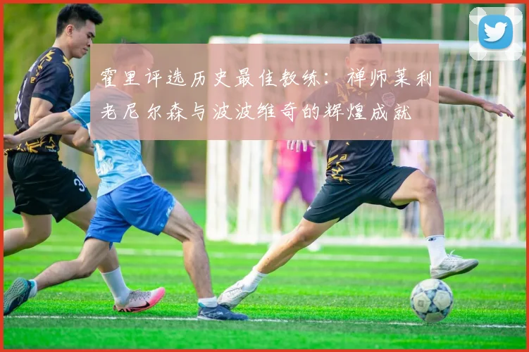 霍里评选历史最佳教练：禅师莱利老尼尔森与波波维奇的辉煌成就