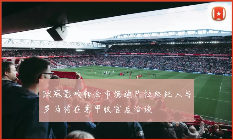 欧冠影响转会市场迪巴拉经纪人与罗马将在意甲收官后洽谈