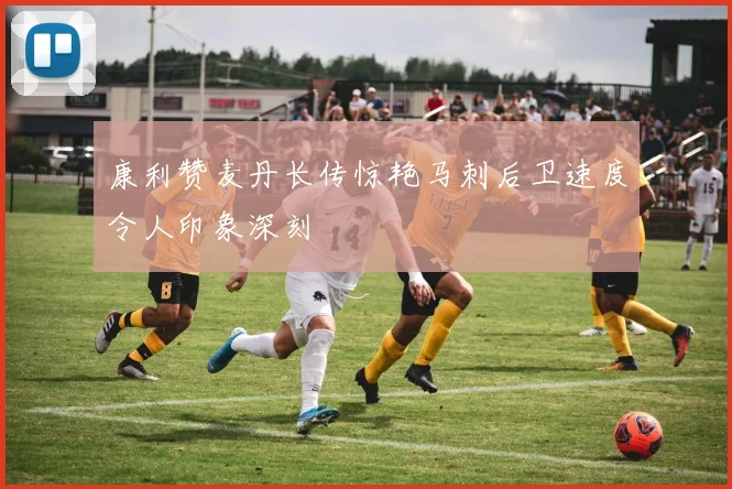 康利赞麦丹长传惊艳马刺后卫速度令人印象深刻