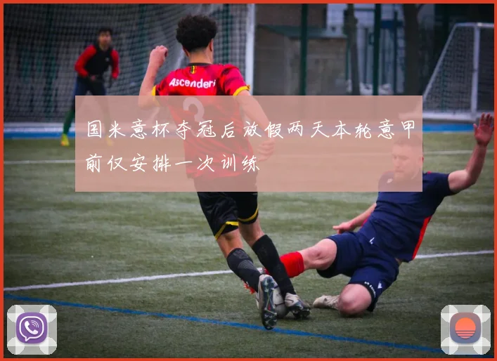 国米意杯夺冠后放假两天本轮意甲前仅安排一次训练