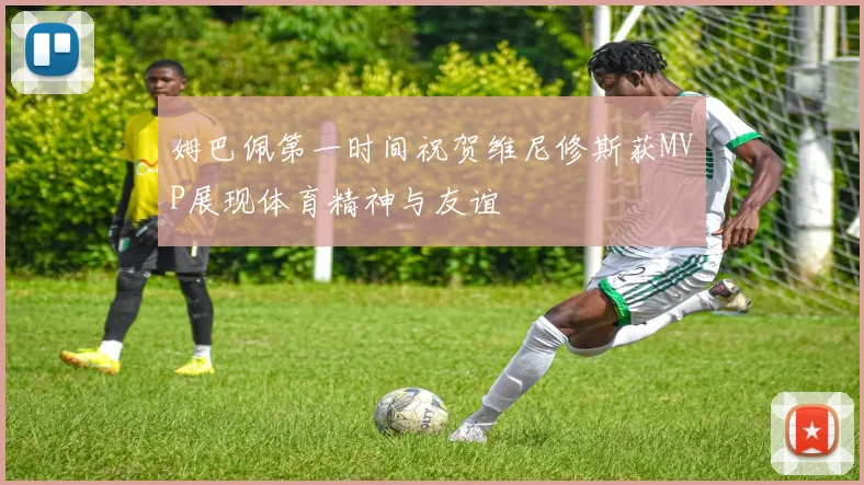 姆巴佩第一时间祝贺维尼修斯获MVP展现体育精神与友谊