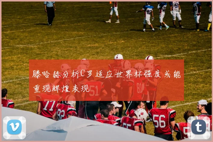 滕哈赫分析C罗适应世界杯强度或能重现辉煌表现