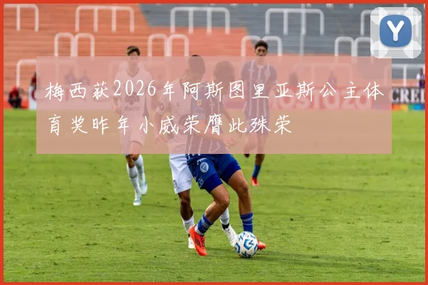 梅西获2026年阿斯图里亚斯公主体育奖昨年小威荣膺此殊荣